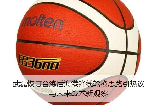 武磊恢复合练后海港锋线轮换思路引热议与未来战术新观察
